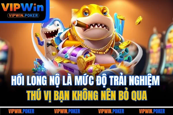 Hồi long nộ là mức độ trải nghiệm thú vị bạn không nên bỏ qua