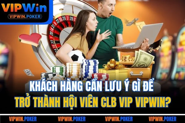 Khách hàng cần lưu ý gì để trở thành hội viên CLB VIP VIPWIN?