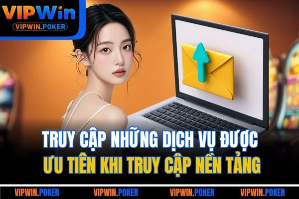 Truy cập những dịch vụ được ưu tiên khi truy cập nền tảng